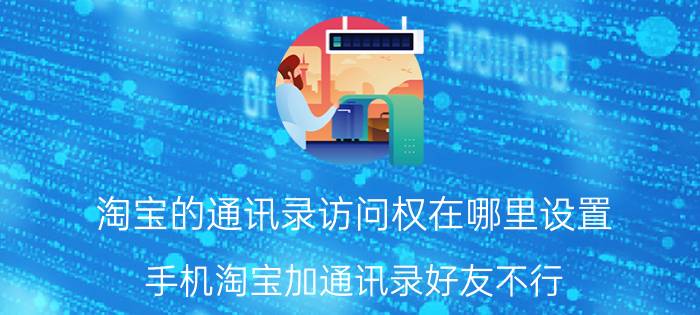 淘宝的通讯录访问权在哪里设置 手机淘宝加通讯录好友不行？